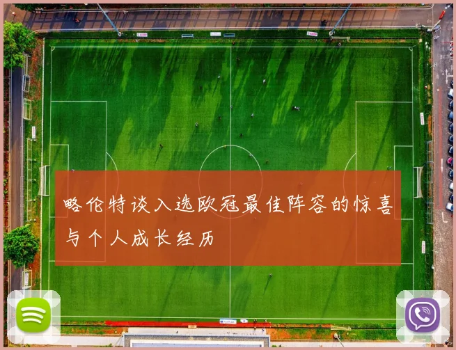 略伦特谈入选欧冠最佳阵容的惊喜与个人成长经历