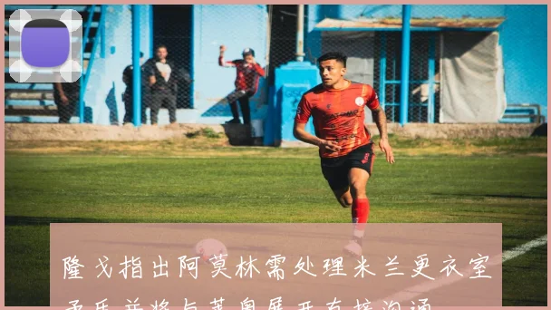 隆戈指出阿莫林需处理米兰更衣室矛盾并将与莱奥展开直接沟通