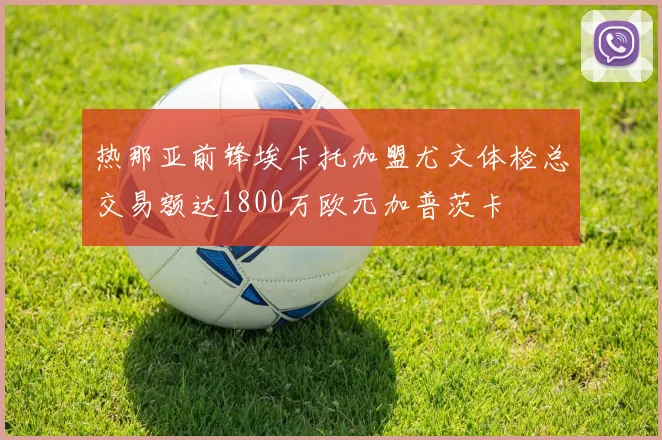 热那亚前锋埃卡托加盟尤文体检总交易额达1800万欧元加普茨卡