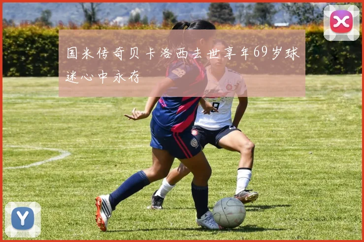 国米传奇贝卡洛西去世享年69岁球迷心中永存