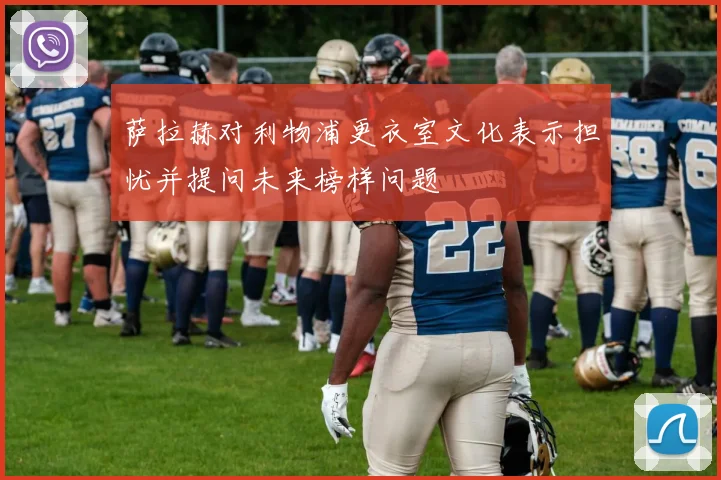 萨拉赫对利物浦更衣室文化表示担忧并提问未来榜样问题
