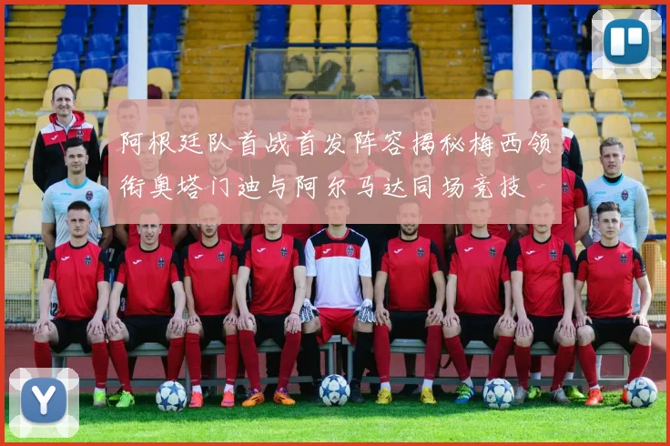 阿根廷队首战首发阵容揭秘梅西领衔奥塔门迪与阿尔马达同场竞技