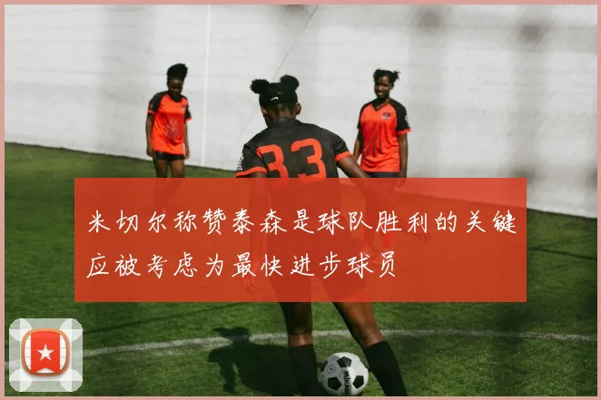 米切尔称赞泰森是球队胜利的关键应被考虑为最快进步球员