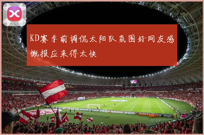 KD赛季前调侃太阳队氛围好网友感慨报应来得太快