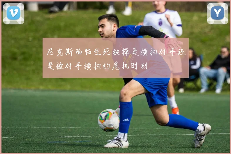 尼克斯面临生死抉择是横扫对手还是被对手横扫的危机时刻
