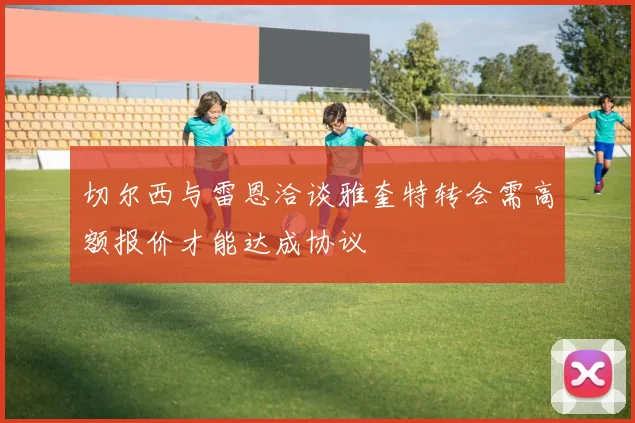 切尔西与雷恩洽谈雅奎特转会需高额报价才能达成协议