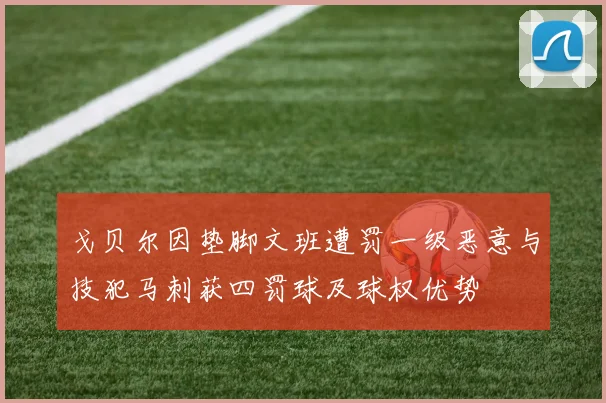 戈贝尔因垫脚文班遭罚一级恶意与技犯马刺获四罚球及球权优势