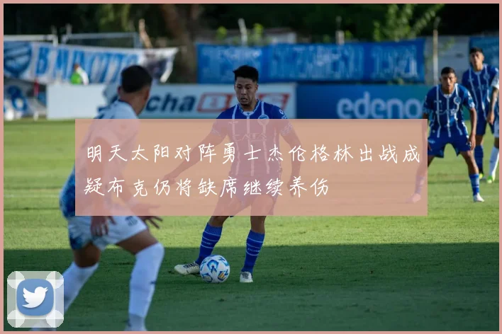 明天太阳对阵勇士杰伦格林出战成疑布克仍将缺席继续养伤