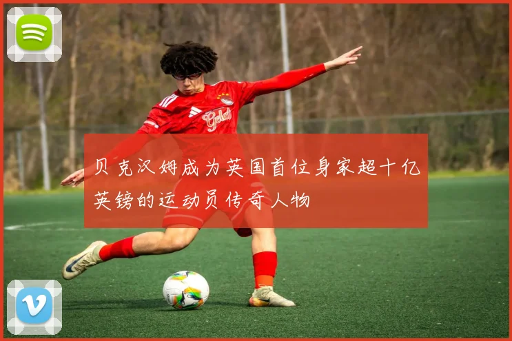 贝克汉姆成为英国首位身家超十亿英镑的运动员传奇人物