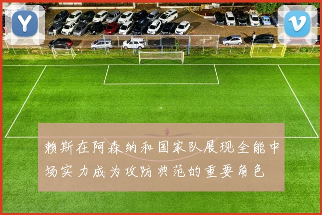 赖斯在阿森纳和国家队展现全能中场实力成为攻防典范的重要角色