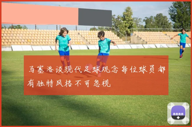 马塞洛谈现代足球观念每位球员都有独特风格不可忽视