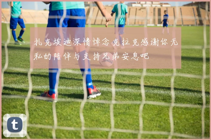扎克埃迪深情悼念克拉克感谢你无私的陪伴与支持兄弟安息吧