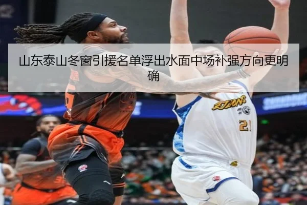 山东泰山冬窗引援名单浮出水面中场补强方向更明确